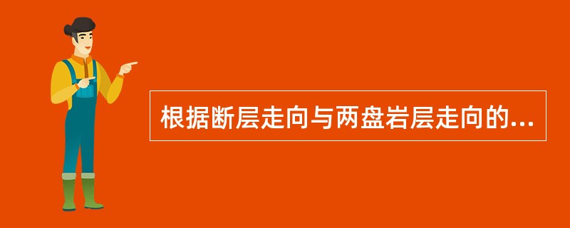 根据断层走向与两盘岩层走向的关系，断层分类有走向断层.倾向断层和（）。