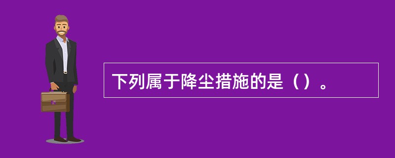 下列属于降尘措施的是（）。