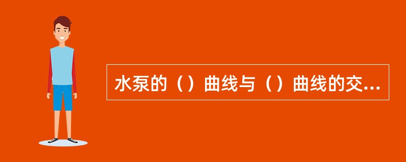 水泵的（）曲线与（）曲线的交点称为水泵的工况点。