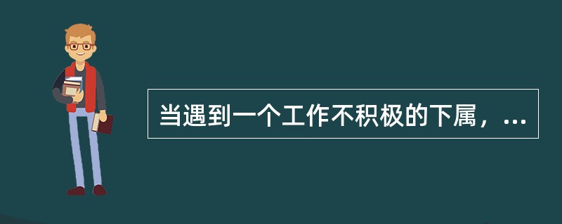 当遇到一个工作不积极的下属，您应该怎么办（）