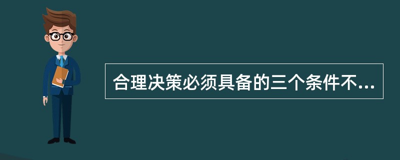 合理决策必须具备的三个条件不包括（）