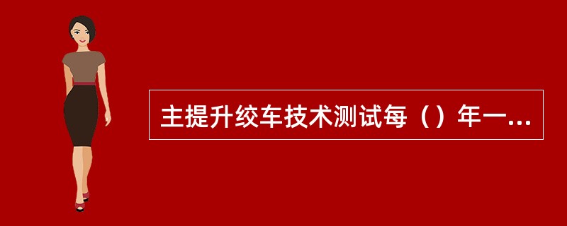 主提升绞车技术测试每（）年一次；主排水泵技术测试每（）年一次；主通风机技术测试每