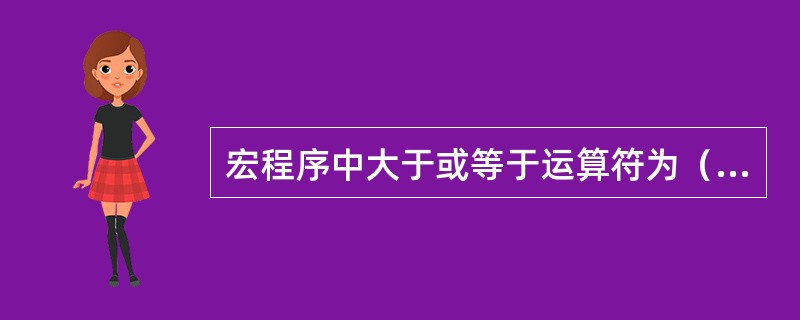 宏程序中大于或等于运算符为（）。（FANUC系统．华中系统）