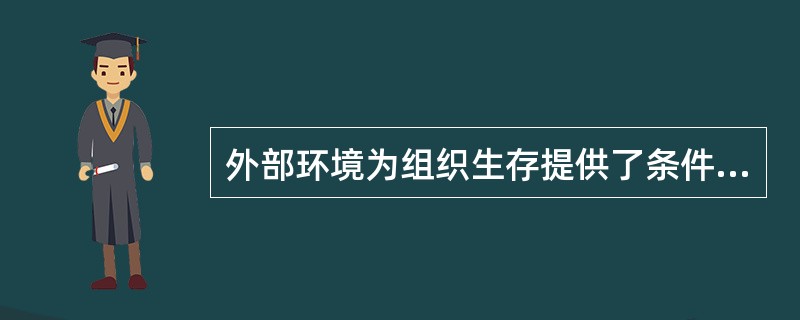 外部环境为组织生存提供了条件，但也限制了组织的生存。