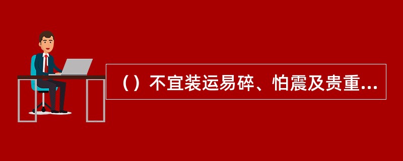 （）不宜装运易碎、怕震及贵重物品。