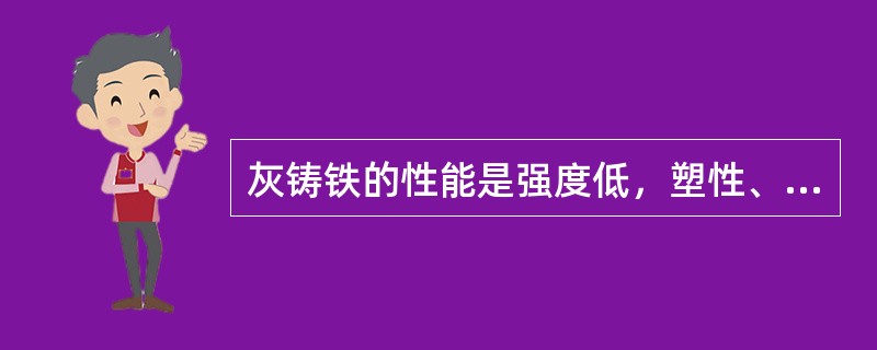 灰铸铁的性能是强度低，塑性、韧性差，但是有良好的铸造性、切削加工性，较高的耐磨性