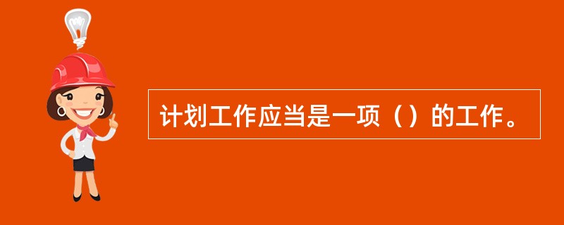 计划工作应当是一项（）的工作。