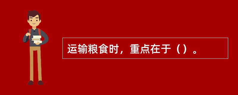 运输粮食时，重点在于（）。