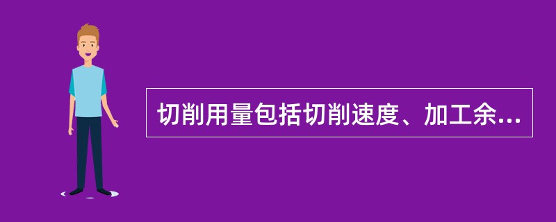切削用量包括切削速度、加工余量和进给量三要素。