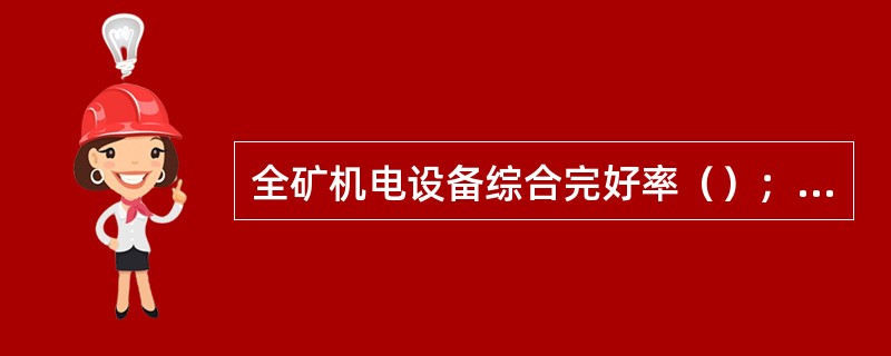 全矿机电设备综合完好率（）；防爆电气设备及小型电器防爆率（）；机车完好率（）；矿