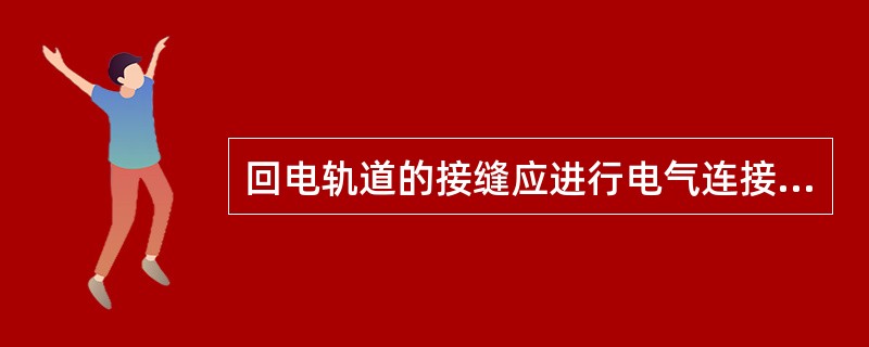 回电轨道的接缝应进行电气连接，连接方法为：采用长度不小于600mm，截面积不小于