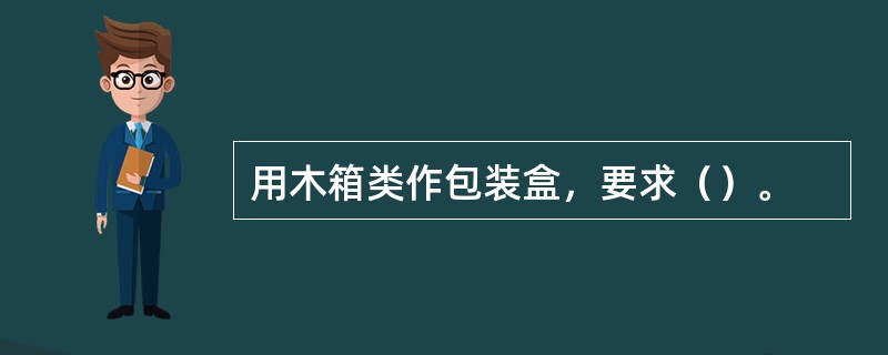 用木箱类作包装盒，要求（）。