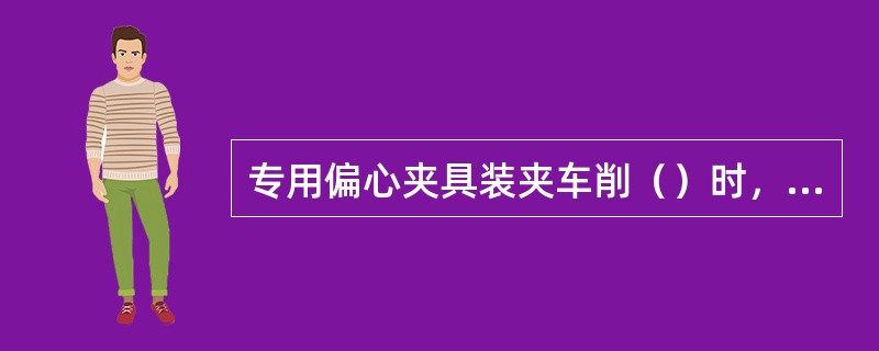 专用偏心夹具装夹车削（）时，偏心夹具可做成偏心轴。