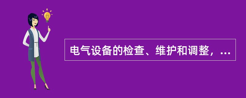 电气设备的检查、维护和调整，必须由电气维修工进行，高压电气设备的修理和调整工作，