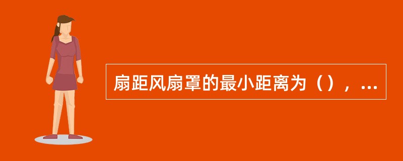 扇距风扇罩的最小距离为（），最大不得超过（）。