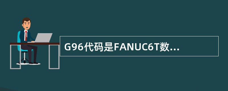 G96代码是FANUC6T数控车床系统中的主轴（）速控制功能。