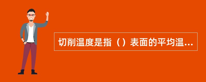 切削温度是指（）表面的平均温度。