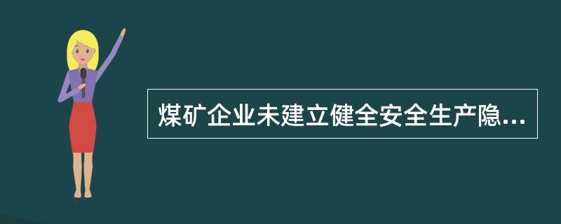 煤矿企业未建立健全安全生产隐患排查、治理和报告制度，未按规定进行排查、治理和报告