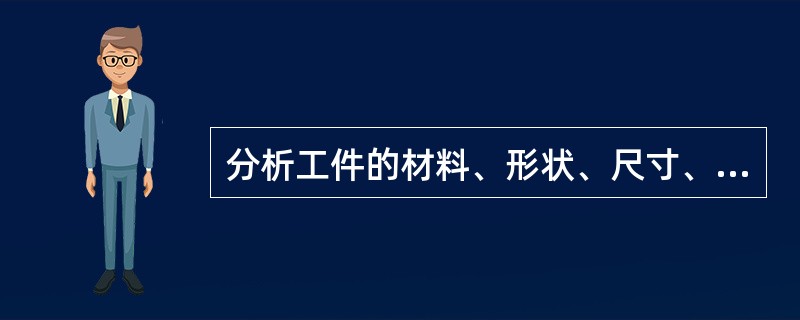 分析工件的材料、形状、尺寸、精度、表面粗糙度以及毛坯形状和热处理要求等，以便制订