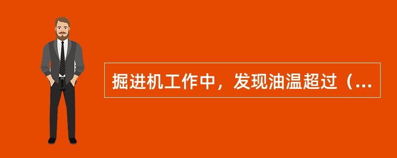 掘进机工作中，发现油温超过（）或（）严重波动应立即停机检查。检查或检修时，必须将