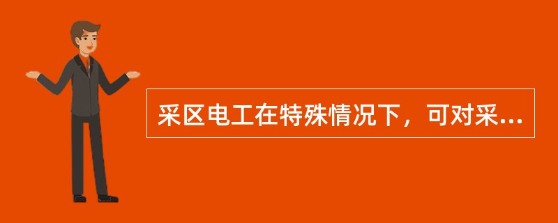 采区电工在特殊情况下，可对采区变电站高压电气设备进行停送电操作，并打开电气设备进