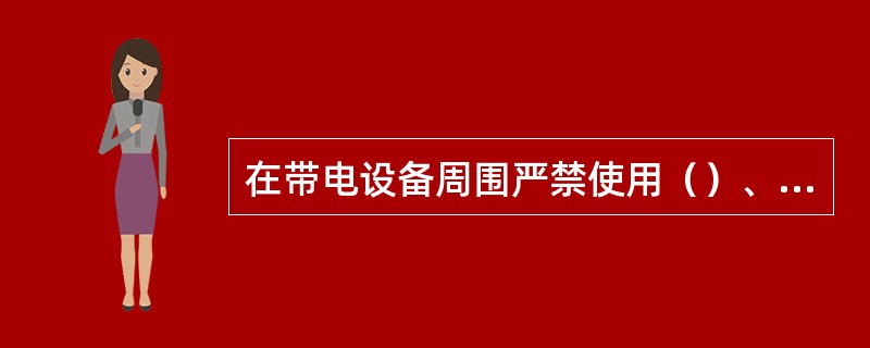 在带电设备周围严禁使用（）、（）、（）和进行测量工作。