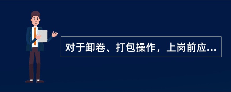 对于卸卷、打包操作，上岗前应穿戴好一切劳动保护用品。