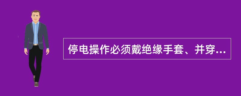 停电操作必须戴绝缘手套、并穿电工绝缘靴或站在绝缘台上。