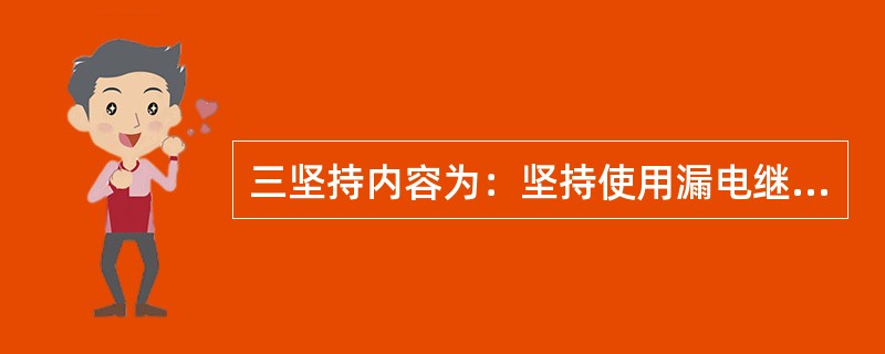 三坚持内容为：坚持使用漏电继电器，坚持使用煤电钻照明和信号综合保护，坚持使用瓦斯