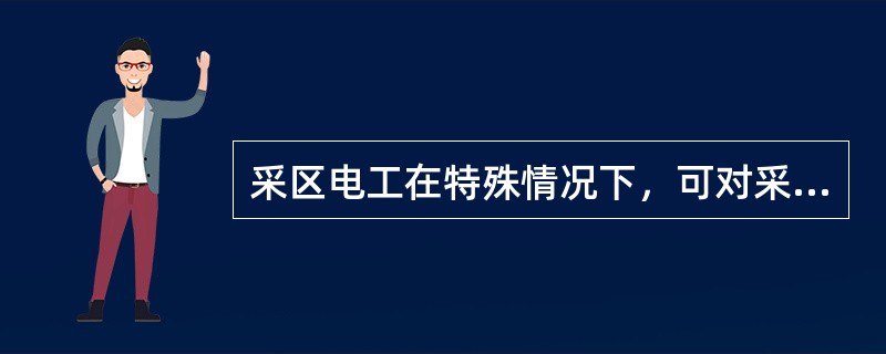 采区电工在特殊情况下，可对采区变电站高压电器设备进行停送电的操作，并打开电器设备