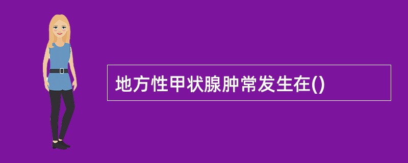 地方性甲状腺肿常发生在()