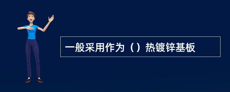 一般采用作为（）热镀锌基板