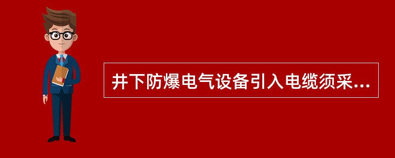 井下防爆电气设备引入电缆须采用压盘式或压紧螺母式引入装置，必须具有防松与防止电缆