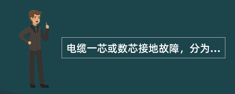 电缆一芯或数芯接地故障，分为（）接地和（）接地。芯线对地绝缘电阻低于500KΩ为