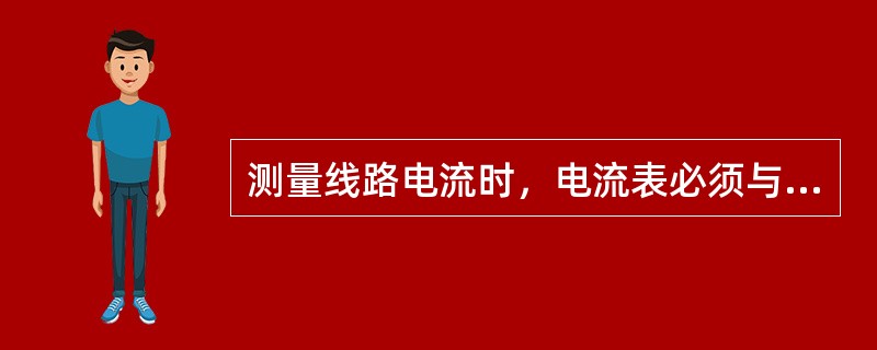 测量线路电流时，电流表必须与被测电路（）