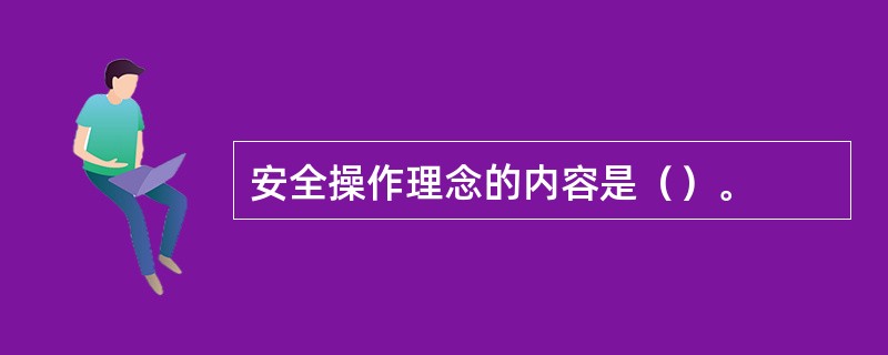 安全操作理念的内容是（）。