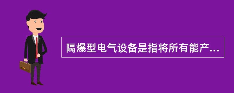 隔爆型电气设备是指将所有能产生火花、电弧和危险温度的零部件都放到具有足够强度的壳