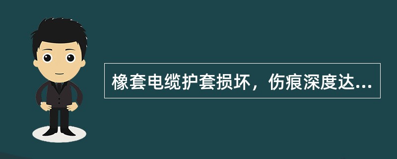 橡套电缆护套损坏，伤痕深度达最薄处三分之一以上，长度达200mm或沿圆长四分之一