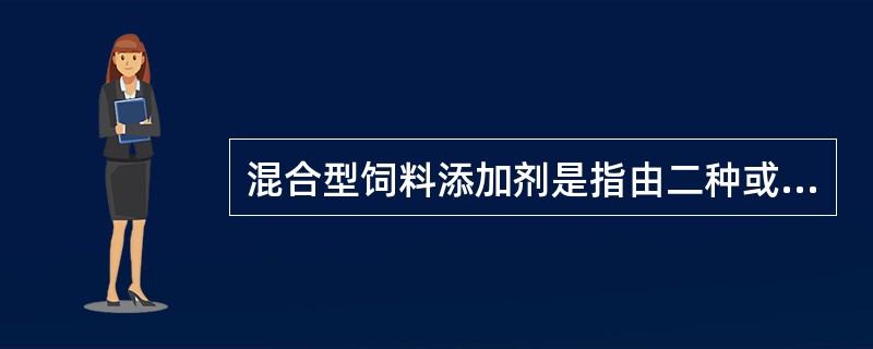 混合型饲料添加剂是指由二种或二种以上饲料添加剂与载体或稀释剂按一定比例混合，但不