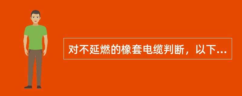 对不延燃的橡套电缆判断，以下错误的是（）