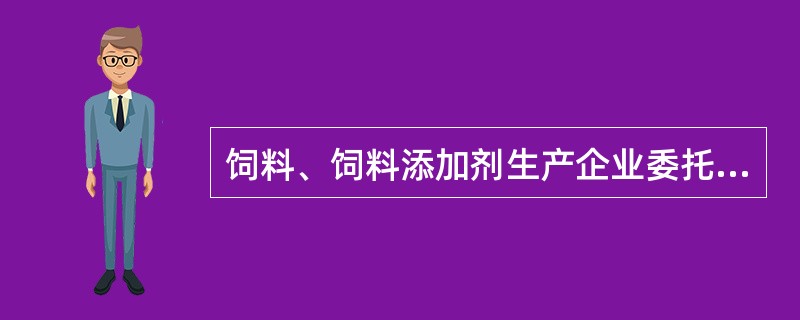 饲料、饲料添加剂生产企业委托其他饲料、饲料添加剂企业生产的，委托方和受托方对委托