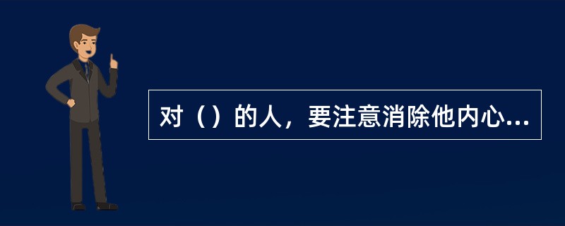 对（）的人，要注意消除他内心的疑虑和误解