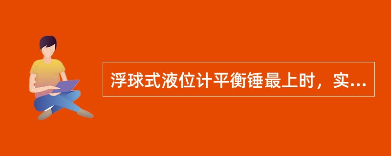 浮球式液位计平衡锤最上时，实际液位（）