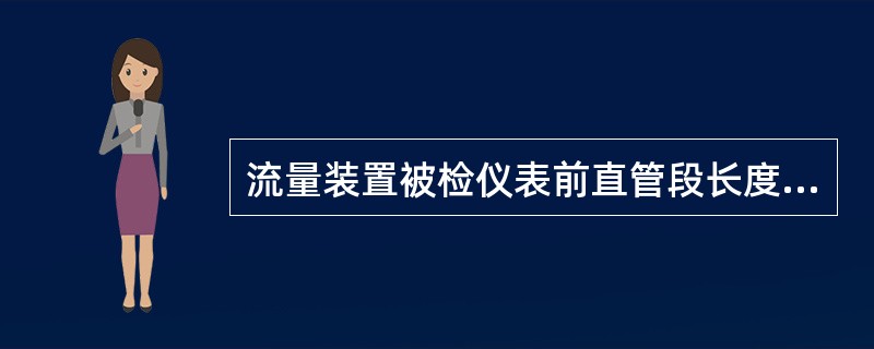 流量装置被检仪表前直管段长度可取流量计运行管直径的（）到（）倍；被检仪表后直管段