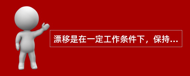 漂移是在一定工作条件下，保持输入信号不变时，输出信号随时间或湿度的变化而缓慢变化