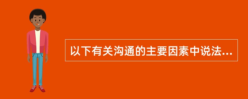 以下有关沟通的主要因素中说法正确的项是（）。