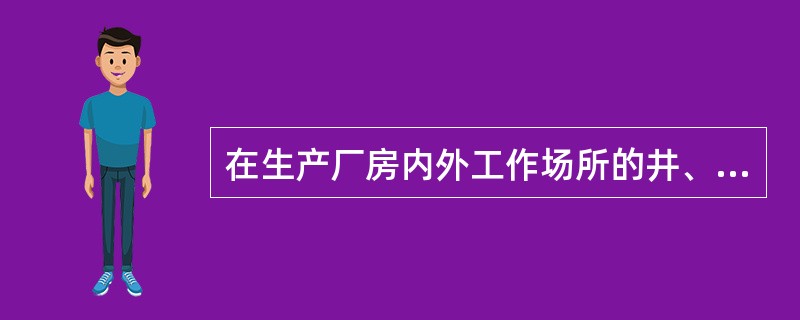 在生产厂房内外工作场所的井、坑、孔、洞或沟道，必须覆以与地面平齐的坚固的盖板。检