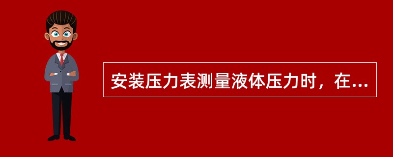 安装压力表测量液体压力时，在引压系统最低处，应装设集气器。