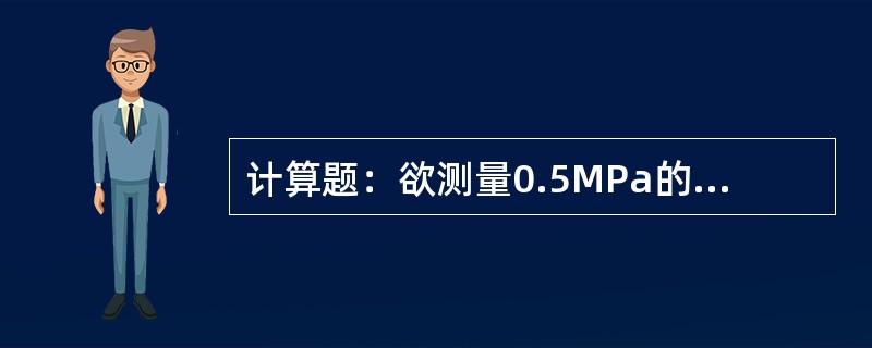 计算题：欲测量0.5MPa的压力，要求测量误差不大于3%，现有两块压力表，一块为