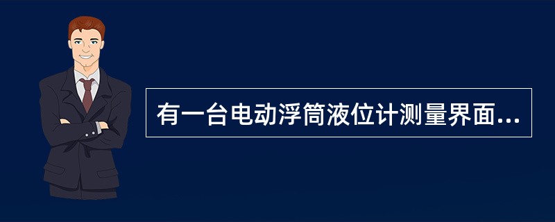 有一台电动浮筒液位计测量界面，其浮筒L=800mm，介质密度分别为ρ1=1.2g